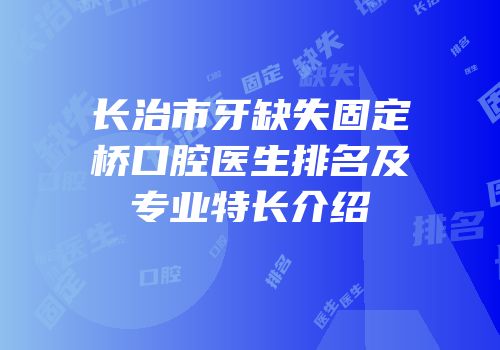 长治市牙缺失固定桥口腔医生排名及专业特长介绍