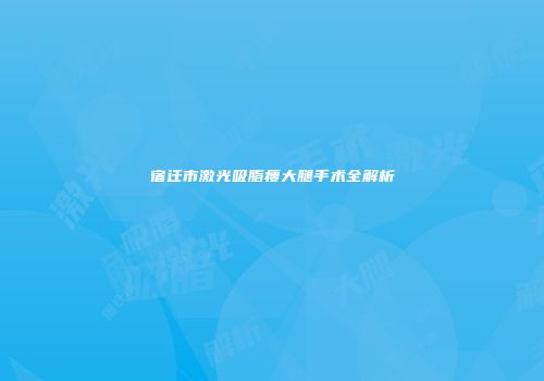 宿迁市激光吸脂瘦大腿手术全解析