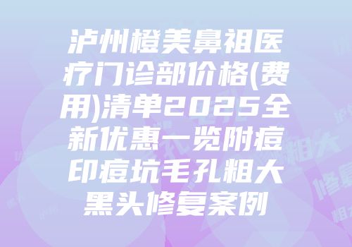 泸州橙美鼻祖医疗门诊部价格(费用)清单2025全新优惠一览附痘印痘坑毛孔粗大黑头修复案例
