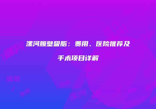 漯河腹壁吸脂：费用、医院推荐及手术项目详解