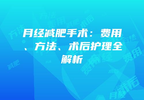 月经减肥手术：费用、方法、术后护理全解析