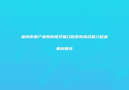 福州市国产莱顿种植牙体口腔医院排名前八权威机构推荐