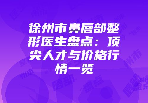 徐州市鼻唇部整形医生盘点：顶尖人才与价格行情一览