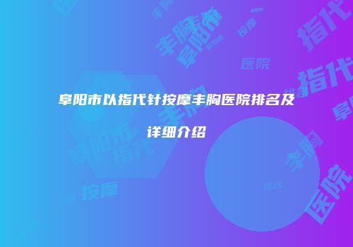 阜阳市以指代针按摩丰胸医院排名及详细介绍