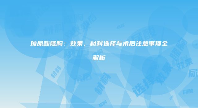 玻尿酸隆胸：效果、材料选择与术后注意事项全解析