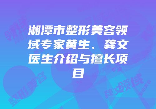 湘潭市整形美容领域专家黄生、龚文医生介绍与擅长项目