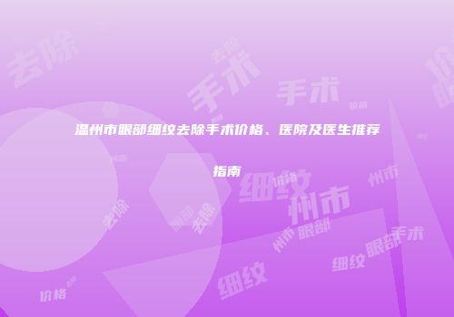 温州市眼部细纹去除手术价格、医院及医生推荐指南