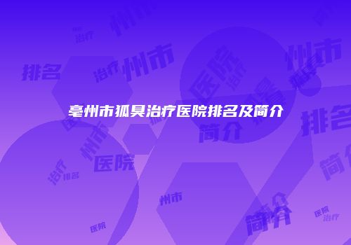 亳州市狐臭治疗医院排名及简介