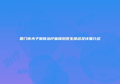 厦门市光子嫩肤治疗咖啡斑医生排名及详细介绍