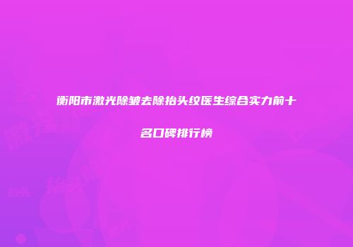 衡阳市激光除皱去除抬头纹医生综合实力前十名口碑排行榜