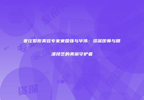 枣庄整形美容专家宋国强与毕伟：资深医师与精湛技艺的美丽守护者