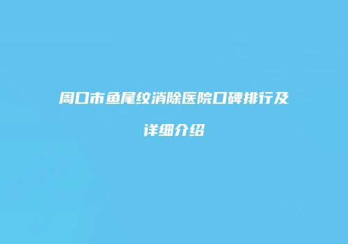 周口市鱼尾纹消除医院口碑排行及详细介绍