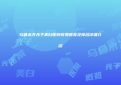 乌鲁木齐光子美白医院收费概览及排名详细介绍