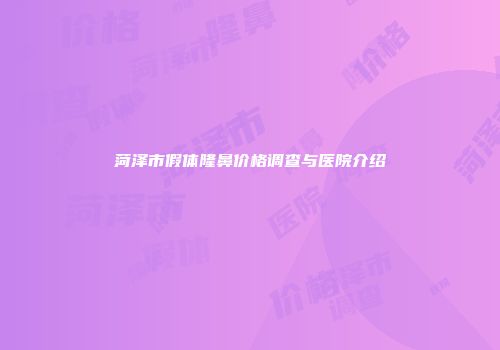 菏泽市假体隆鼻价格调查与医院介绍