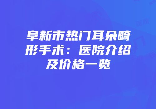 阜新市热门耳朵畸形手术：医院介绍及价格一览
