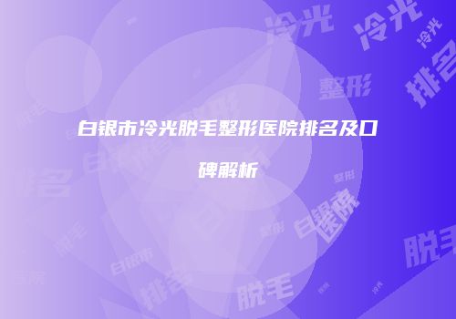 白银市冷光脱毛整形医院排名及口碑解析