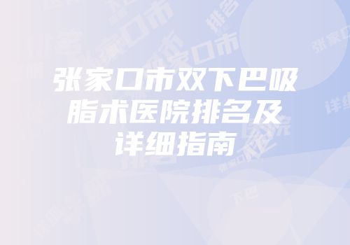 张家口市双下巴吸脂术医院排名及详细指南