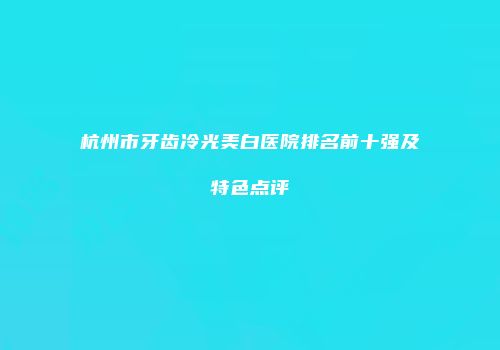杭州市牙齿冷光美白医院排名前十强及特色点评