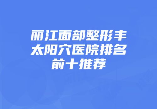 丽江面部整形丰太阳穴医院排名前十推荐