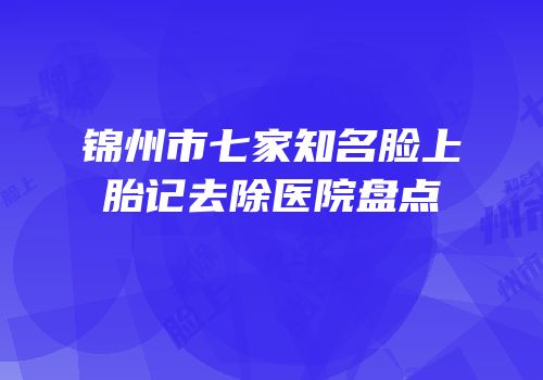 锦州市七家知名脸上胎记去除医院盘点