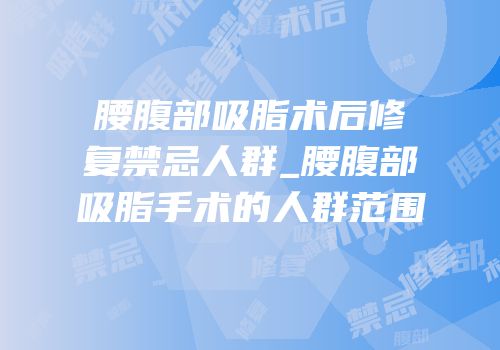 腰腹部吸脂术后修复禁忌人群_腰腹部吸脂手术的人群范围