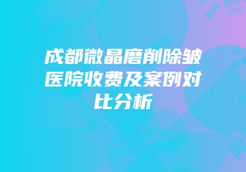 成都微晶磨削除皱医院收费及案例对比分析