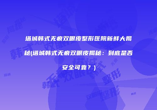 塔城韩式无痕双眼皮整形医院新鲜大揭秘(塔城韩式无痕双眼皮揭秘：到底是否安全可靠？)