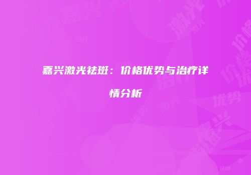 嘉兴激光祛斑：价格优势与治疗详情分析