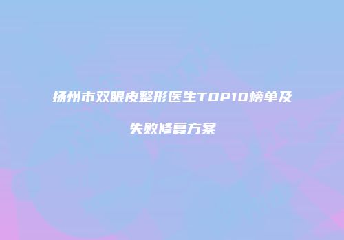 扬州市双眼皮整形医生TOP10榜单及失败修复方案