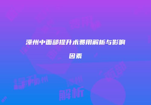 漳州中面部提升术费用解析与影响因素