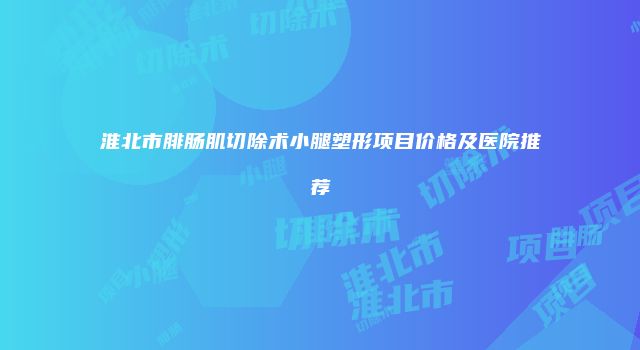 淮北市腓肠肌切除术小腿塑形项目价格及医院推荐