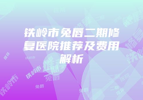铁岭市兔唇二期修复医院推荐及费用解析