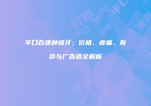 半口百康种植牙：价格、疼痛、寿命与广告语全解析