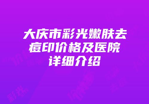 大庆市彩光嫩肤去痘印价格及医院详细介绍