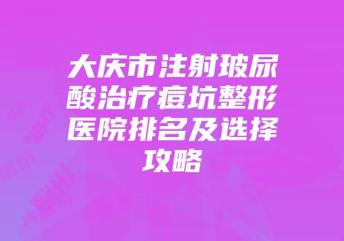 大庆市注射玻尿酸治疗痘坑整形医院排名及选择攻略