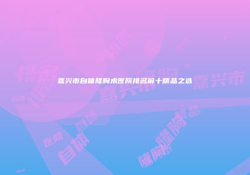 嘉兴市自体隆胸术医院排名前十精品之选