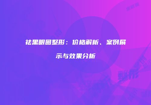 祛黑眼圈整形：价格解析、案例展示与效果分析