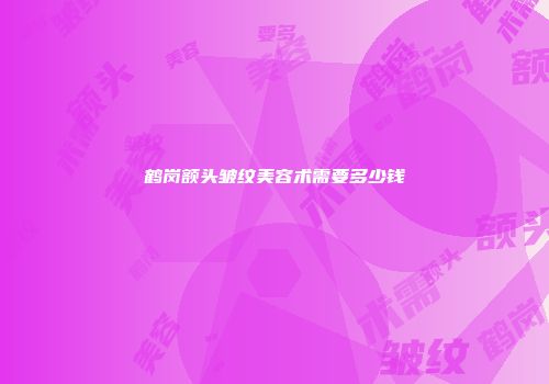鹤岗额头皱纹美容术需要多少钱