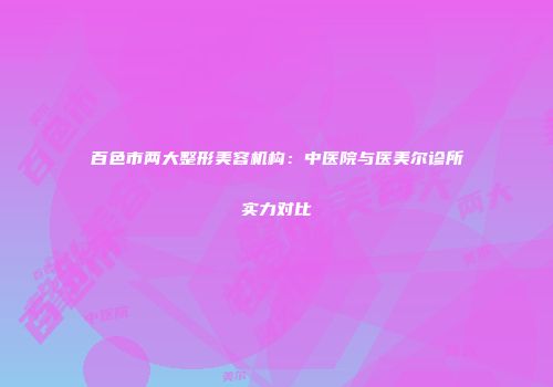 百色市两大整形美容机构：中医院与医美尔诊所实力对比