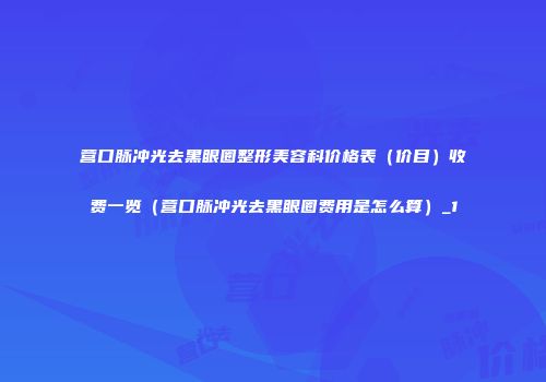 营口脉冲光去黑眼圈整形美容科价格表（价目）收费一览（营口脉冲光去黑眼圈费用是怎么算）_1