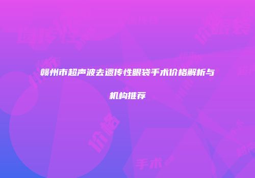 赣州市超声波去遗传性眼袋手术价格解析与机构推荐