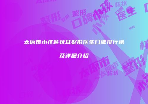 太原市小孩杯状耳整形医生口碑排行榜及详细介绍