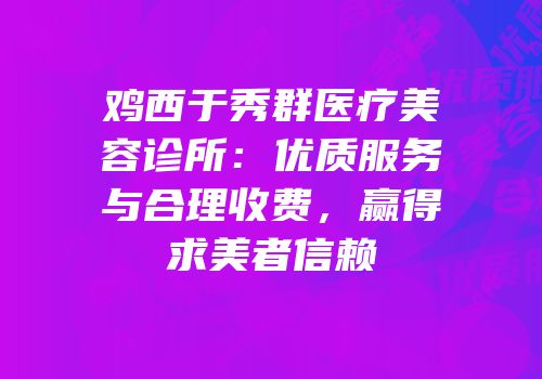 鸡西于秀群医疗美容诊所：优质服务与合理收费，赢得求美者信赖