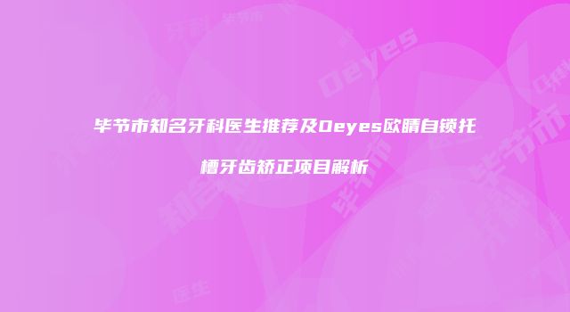毕节市知名牙科医生推荐及Oeyes欧睛自锁托槽牙齿矫正项目解析