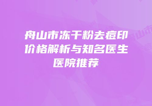 舟山市冻干粉去痘印价格解析与知名医生医院推荐