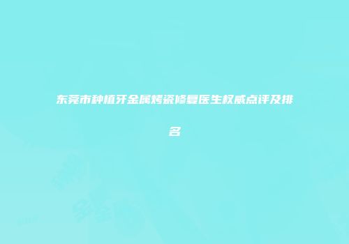 东莞市种植牙金属烤瓷修复医生权威点评及排名