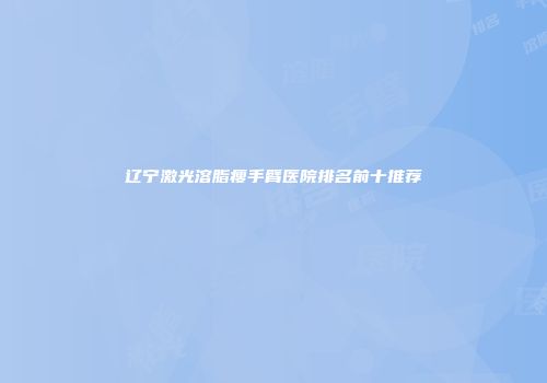 辽宁激光溶脂瘦手臂医院排名前十推荐