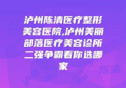 泸州陈清医疗整形美容医院,泸州美丽部落医疗美容诊所二强争霸看你选哪家