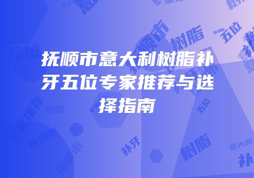 抚顺市意大利树脂补牙五位专家推荐与选择指南
