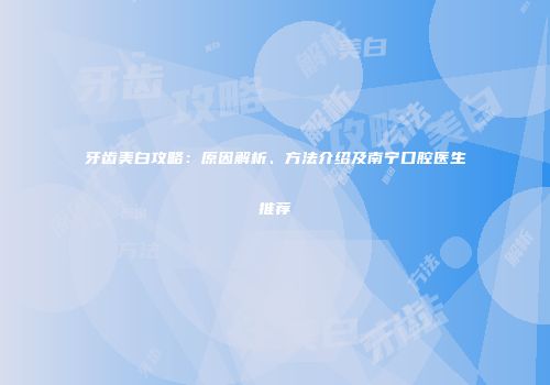 牙齿美白攻略：原因解析、方法介绍及南宁口腔医生推荐